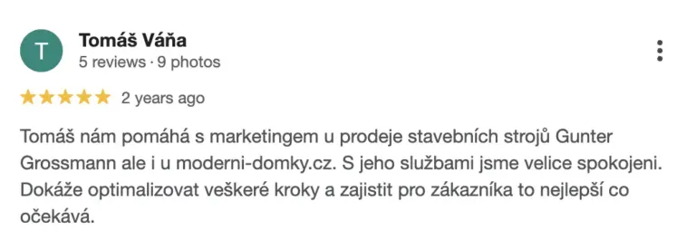 Recenze na online marketingovou agenturu Cernovsky od Tomáše Váni (5/5 hvězdiček): „Tomáš nám pomáhá s marketingem u prodeje stavebních strojů Gunter Grossmann ale i u moderni-domky.cz. S jeho službami jsme velice spokojeni. Dokáže optimalizovat veškeré kroky a zajistit pro zákazníka to nejlepší co očekává.“
