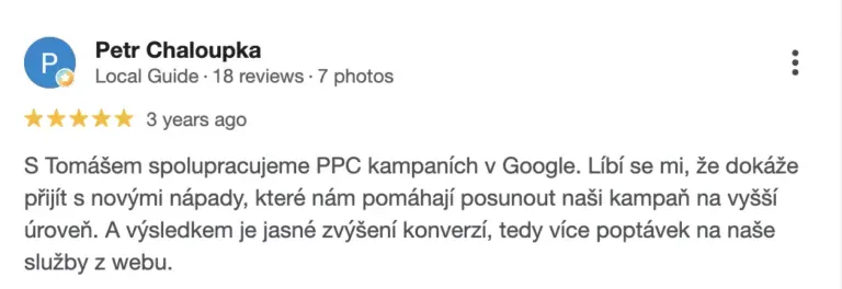 Recenze na online marketingovou agenturu Cernovsky od Petra Chaloupky (5/5 hvězdiček): „S Tomášem spolupracujeme na PPC kampaních v Google. Líbí se mi, že dokáže přijít s novými nápady, které nám pomáhají posunout naši kampaň na vyšší úroveň. A výsledkem je jasné zvýšení konverzí, tedy více poptávek na naše služby z webu.“